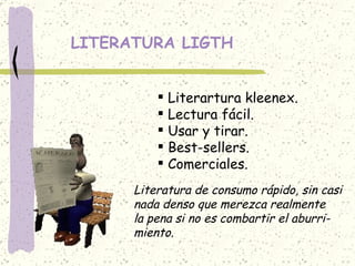 LITERATURA LIGTH Literartura kleenex. Lectura fácil. Usar y tirar. Best-sellers. Comerciales. Literatura de consumo rápido, sin casi nada denso que merezca realmente la pena si no es combartir el aburri- miento. 