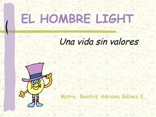 EL HOMBRE LIGHT Una vida sin valores Mstra. Beatriz Adriana Gálvez I.. 