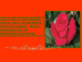 VIAJA DE LA OSCURIDAD HACIA UNA LUZ INCIERTA POR UN CAMINO MUDO RODEADO DE UN PROFUNDO SILENCIO.