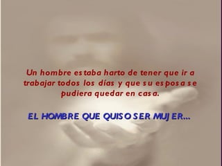 Un hombre estaba harto de tener que ir a trabajar todos los días y que su esposa se pudiera quedar en casa. EL HOMBRE QUE QUISO SER MUJER... 