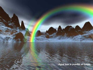 Agua que le puedes al fuego.