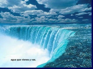 agua que vienes y vas.