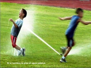 Si el hombre la pisa el agua salpica.