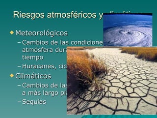Riesgos atmosféricos y climáticos Meteorológicos Cambios de las condiciones de la atmósfera durante cortos periodos de tiempo Huracanes, ciclones, trombas… Climáticos Cambios de las características del clima a más largo plazo Sequías 