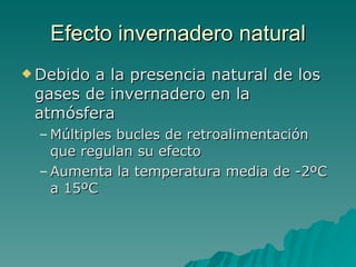Efecto invernadero natural Debido a la presencia natural de los gases de invernadero en la atmósfera Múltiples bucles de retroalimentación que regulan su efecto Aumenta la temperatura media de -2ºC a 15ºC 