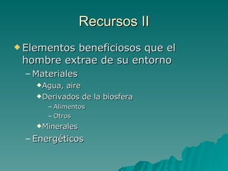 Recursos II Elementos beneficiosos que el hombre extrae de su entorno Materiales Agua, aire Derivados de la biosfera Alimentos Otros Minerales Energéticos 