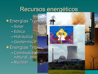 Recursos energéticos Energías “renovables” Solar Eólica Hidráulica Geotérmica Energías “no renovables” Combustibles fósiles: carbón, gas natural, petróleo Nuclear 