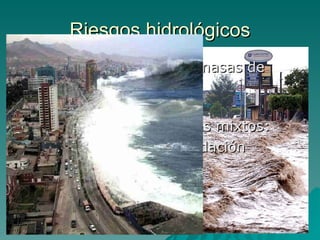 Riesgos hidrológicos Debidos a la acción de masas de agua Inundaciones Los tsunamis son riesgos mixtos: Maremoto + inundación 