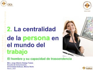 2.  La centralidad  de la  persona  en el mundo del  trabajo El hombre y su capacidad de trascendencia Mtro. Jorge Alberto Hidalgo Toledo Escuela de Comunicación,  Universidad Anáhuac, México Norte Marzo, 2007 L i d e r a z g o  A n á h u a c L i d e r a z g o  d e  A c c i ó n  P o s i t i v a 