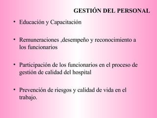 GESTIÓN DEL PERSONAL Educación y Capacitación Remuneraciones ,desempeño y reconocimiento a los funcionarios Participación de los funcionarios en el proceso de gestión de calidad del hospital Prevención de riesgos y calidad de vida en el trabajo. 