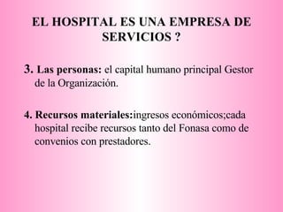3.  Las personas:  el capital humano principal Gestor de la Organización.   4. Recursos materiales: ingresos económicos;cada hospital recibe recursos tanto del Fonasa como de convenios con prestadores. EL HOSPITAL ES UNA EMPRESA DE SERVICIOS ? 