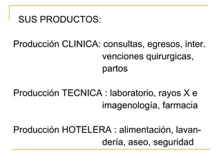 SUS PRODUCTOS: Producción CLINICA: consultas, egresos, inter. venciones quirurgicas, partos  Producción TECNICA : laboratorio, rayos X e  imagenología, farmacia  Producción HOTELERA : alimentación, lavan- dería, aseo, seguridad 