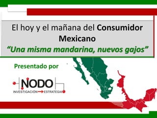 Presentado por
Abril, 2014
El hoy y el mañana del Consumidor
Mexicano
“Una misma mandarina, nuevos gajos”
 