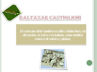 El cortesano debe también escribir y hablar bien, sin afectación, en Latín y en italiano, como también conocer de música y pintura . 