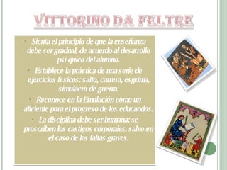 Sienta el principio de que la enseñanza debe ser gradual, de acuerdo al desarrollo psíquico del alumno. Establece la práctica de una serie de ejercicios físicos: salto, carrera, esgrima, simulacro de guerra. Reconoce en la Emulación como un aliciente para el progreso de los educandos. La disciplina debe ser humana; se proscriben los castigos corporales, salvo en el caso de las faltas graves. 