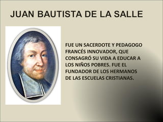FUE UN SACERDOTE Y PEDAGOGO   FRANCÉS INNOVADOR, QUE CONSAGRÓ SU VIDA A EDUCAR A LOS NIÑOS POBRES. FUE EL FUNDADOR DE LOS HERMANOS DE LAS ESCUELAS CRISTIANAS.  