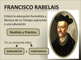 Criticó la educación formalista y libresca de su Tiempo aspirando a una educación  Realista y Práctica En su conocida obra GARGANTÚA PANTAGRUEL Y 