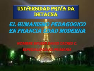 EL HUMANISMO PEDAGOGICO EN FRANCIA EDAD MODERNA NOMBRE.WILBER DAVID CACRES C. ESPECIALIDAD:ED.PRIMARIA UNIVERSIDAD PRIVA DA DETACNA 