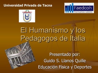 El Humanismo y los Pedagogos de Italia Presentado por: Guido S. Llanos Quille Educación Física y Deportes Universidad Privada de Tacna 