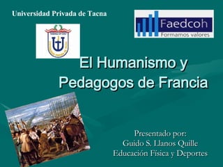 El Humanismo y Pedagogos de Francia Presentado por: Guido S. Llanos Quille Educación Física y Deportes Universidad Privada de Tacna 