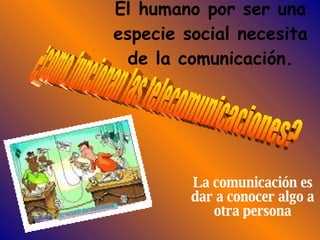 El humano por ser una especie social necesita de la comunicación. La comunicación es dar a conocer algo a otra persona ¿como funcionan las telecomunicaciones? 