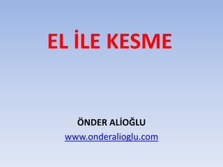 EL İLE KESME
ÖNDER ALİOĞLU
www.onderalioglu.com
 