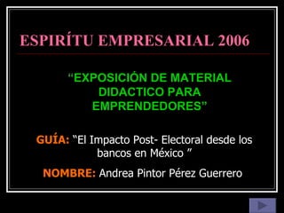 ESPIRÍTU EMPRESARIAL 2006 “ EXPOSICIÓN DE MATERIAL DIDACTICO PARA EMPRENDEDORES” GUÍA:   “El Impacto Post- Electoral desde los bancos en México ” NOMBRE:   Andrea Pintor Pérez Guerrero  