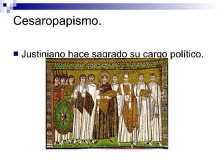 Cesaropapismo. Justiniano hace sagrado su cargo político.  