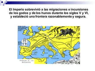 El Imperio sobrevivió a las migraciones e incursiones de los godos y de los hunos durante los siglos V y VI, y estableció una frontera razonablemente y segura.   