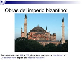 Obras del imperio bizantino:  Fue construida del  532  al  537 , durante el mandato de  Justiniano  en  Constantinopla , capital del  Imperio bizantino .  