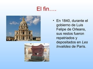 El fin….
• En 1840, durante el
gobierno de Luis
Felipe de Orleans,
sus restos fueron
repatriados y
depositados en Les
Invalides de París.
 