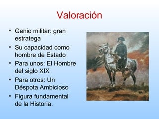 Valoración
• Genio militar: gran
estratega
• Su capacidad como
hombre de Estado
• Para unos: El Hombre
del siglo XIX
• Para otros: Un
Déspota Ambicioso
• Figura fundamental
de la Historia.
 