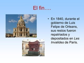 El fin….
• En 1840, durante el
gobierno de Luis
Felipe de Orleans,
sus restos fueron
repatriados y
depositados en Les
Invalides de París.
 
