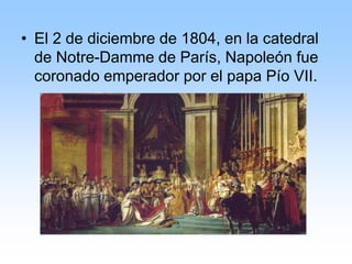 • El 2 de diciembre de 1804, en la catedral
de Notre-Damme de París, Napoleón fue
coronado emperador por el papa Pío VII.
 
