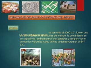 La más antigua de todas
se remonta al 4000 a.C, fue en una
de las ciudades más antiguas del mundo. la convirtieron en
su capital y la embellecieron con palacios y templos con el
tiempo los violentos reyes asirios la destruyeron en el 647
a.C.
 