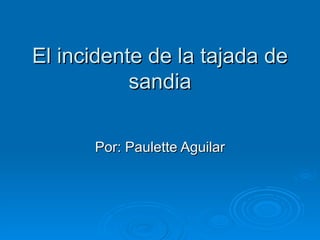El incidente de la tajada de sandia Por: Paulette Aguilar 