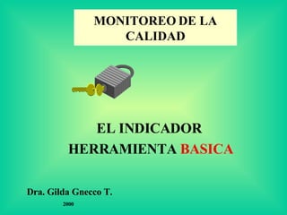 MONITOREO   DE LA CALIDAD EL INDICADOR  HERRAMIENTA  BASICA Dra. Gilda Gnecco T. 2000 