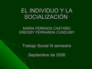 EL INDIVIDUO Y LA SOCIALIZACIÓN  MARIA FERNADA CASTAÑO GREISSY FERNANDA CUNDUMY Trabajo Social III semestre Septiembre de 2008 