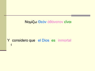 Νομίζω  Θεόν  ἀθάνατον  εἴναι Yo considero que el Dios es inmortal 