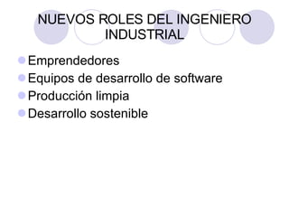 NUEVOS ROLES DEL INGENIERO INDUSTRIAL Emprendedores Equipos de desarrollo de software Producción limpia Desarrollo sostenible 