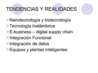 TENDENCIAS Y REALIDADES Nanotecnología y biotecnología Tecnología Inalámbrica  E-business – digital supply chain Integración Funcional Integración de datos Equipos y plantas inteligentes 