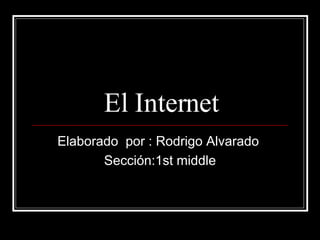 El Internet Elaborado  por : Rodrigo Alvarado  Sección:1st middle 