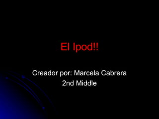 El Ipod!! Creador por: Marcela Cabrera 2nd Middle 