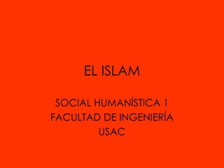 EL ISLAM SOCIAL HUMANÍSTICA 1 FACULTAD DE INGENIERÍA USAC 