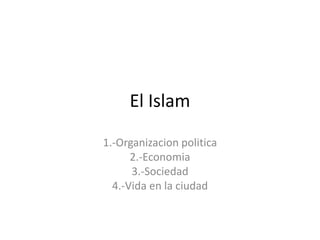 El Islam
1.-Organizacion politica
2.-Economia
3.-Sociedad
4.-Vida en la ciudad
 