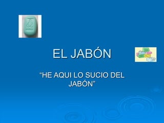 EL JABÓN 
“HE AQUI LO SUCIO DEL 
JABÓN” 
 
