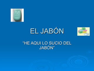 EL JABÓN “ HE AQUI LO SUCIO DEL JABÓN” 