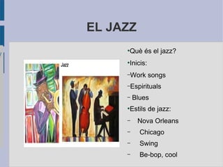 EL JAZZ
●
Què és el jazz?
●
Inicis:
–Work songs
–Espirituals
– Blues
●
Estils de jazz:
– Nova Orleans
– Chicago
– Swing
– Be-bop, cool
 