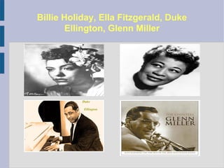 Billie Holiday, Ella Fitzgerald, Duke
Ellington, Glenn Miller
 