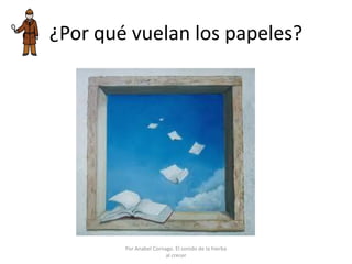 ¿Por qué vuelan los papeles?
Por Anabel Cornago. El sonido de la hierba
al crecer
 
